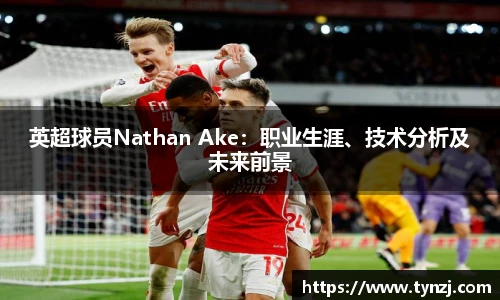 英超球员Nathan Ake：职业生涯、技术分析及未来前景